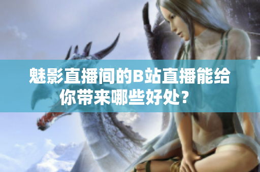 魅影直播间的B站直播能给你带来哪些好处？ 