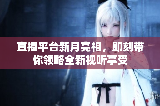 直播平台新月亮相，即刻带你领略全新视听享受