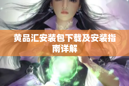 黄品汇安装包下载及安装指南详解