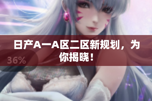 日产A一A区二区新规划，为你揭晓！