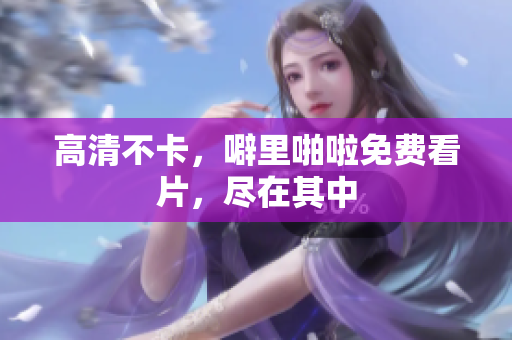 高清不卡，噼里啪啦免费看片，尽在其中