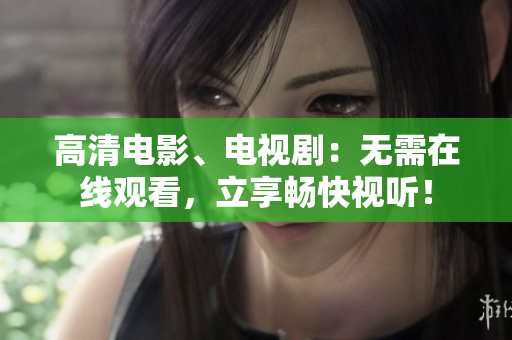 高清电影、电视剧：无需在线观看，立享畅快视听！