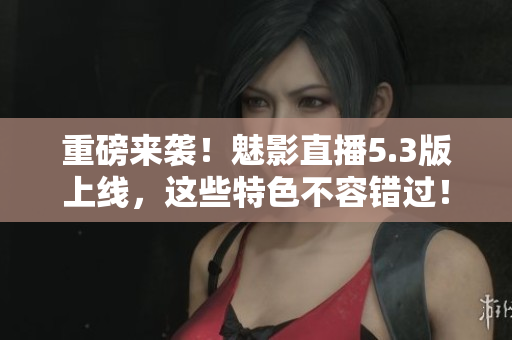 重磅来袭！魅影直播5.3版上线，这些特色不容错过！