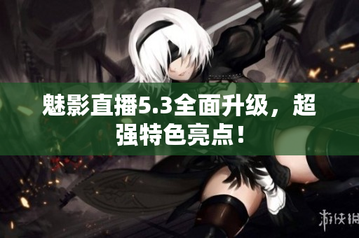 魅影直播5.3全面升级，超强特色亮点！
