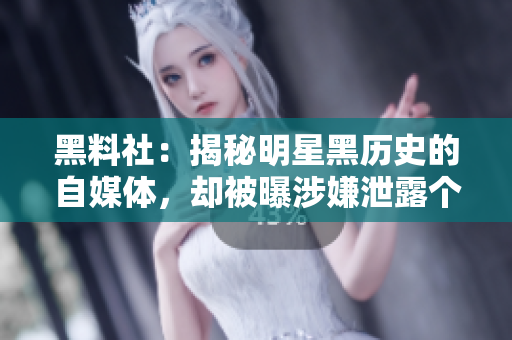 黑料社：揭秘明星黑历史的自媒体，却被曝涉嫌泄露个人信息