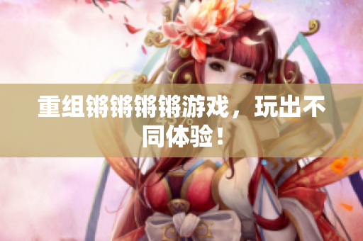 重组锵锵锵锵游戏，玩出不同体验！