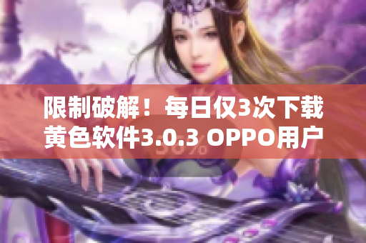 限制破解！每日仅3次下载黄色软件3.0.3 OPPO用户专享