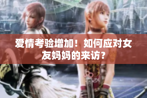 爱情考验增加！如何应对女友妈妈的来访？
