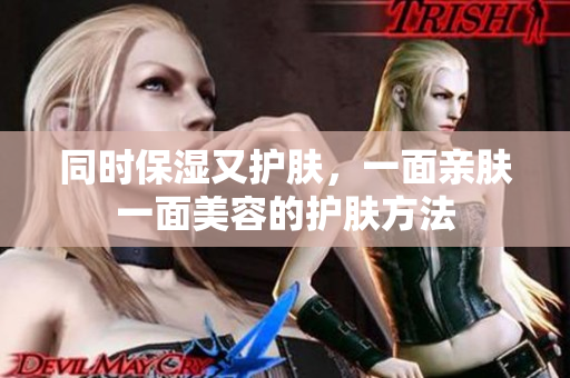 同时保湿又护肤，一面亲肤一面美容的护肤方法