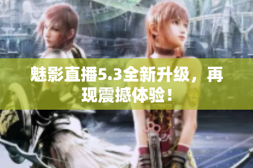 魅影直播5.3全新升级，再现震撼体验！