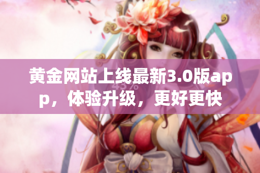 黄金网站上线最新3.0版app，体验升级，更好更快