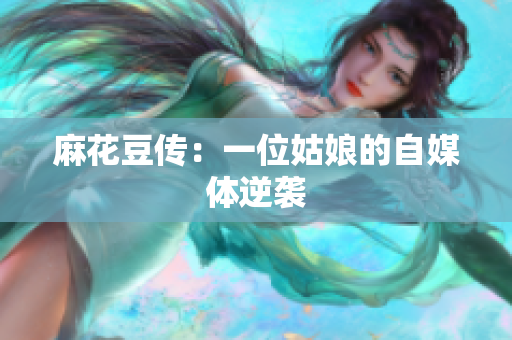 麻花豆传：一位姑娘的自媒体逆袭
