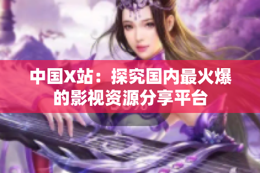 中国X站：探究国内最火爆的影视资源分享平台