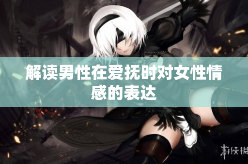 解读男性在爱抚时对女性情感的表达
