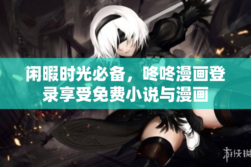 闲暇时光必备，咚咚漫画登录享受免费小说与漫画