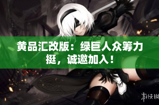黄品汇改版：绿巨人众筹力挺，诚邀加入！