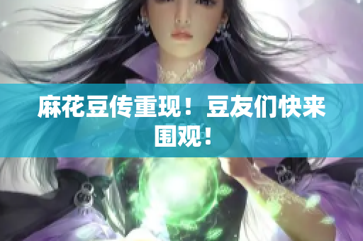 麻花豆传重现！豆友们快来围观！