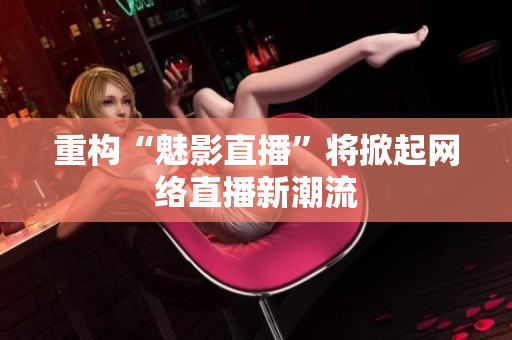 重构“魅影直播”将掀起网络直播新潮流