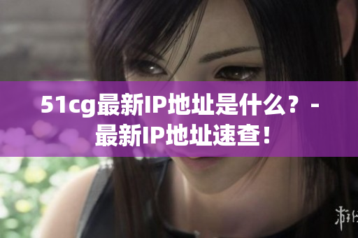 51cg最新IP地址是什么？- 最新IP地址速查！