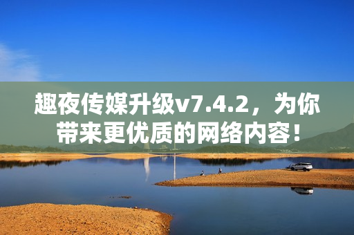 趣夜传媒升级v7.4.2，为你带来更优质的网络内容！