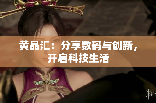 黄品汇：分享数码与创新，开启科技生活