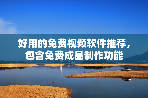 好用的免费视频软件推荐，包含免费成品制作功能