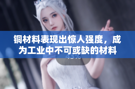 铜材料表现出惊人强度，成为工业中不可或缺的材料