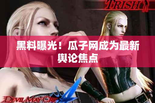黑料曝光！瓜子网成为最新舆论焦点