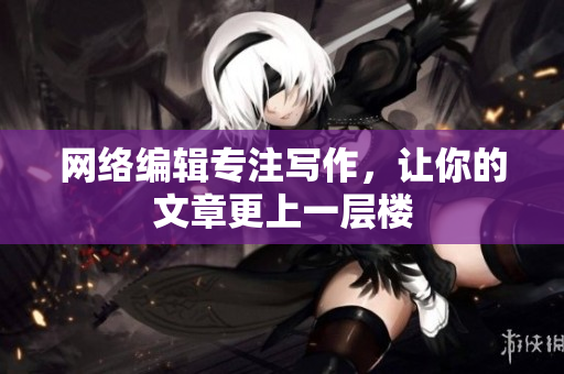 网络编辑专注写作，让你的文章更上一层楼