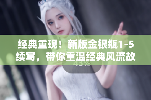 经典重现！新版金银瓶1-5续写，带你重温经典风流故事