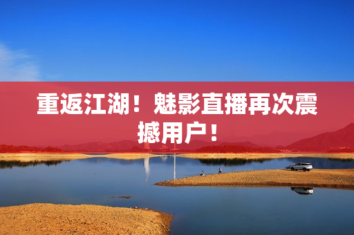 重返江湖！魅影直播再次震撼用户！