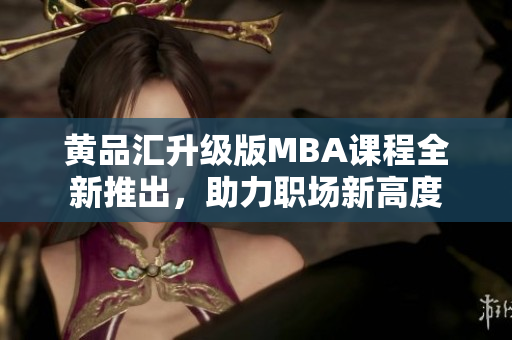 黄品汇升级版MBA课程全新推出，助力职场新高度