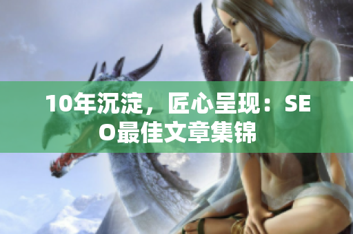 10年沉淀，匠心呈现：SEO最佳文章集锦