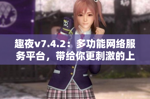 趣夜v7.4.2：多功能网络服务平台，带给你更刺激的上网体验