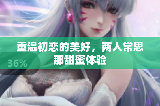 重温初恋的美好，两人常思那甜蜜体验