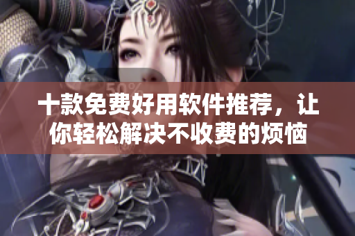 十款免费好用软件推荐，让你轻松解决不收费的烦恼