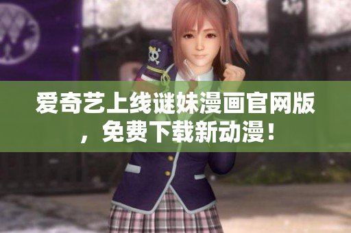 爱奇艺上线谜妹漫画官网版，免费下载新动漫！