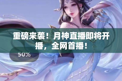 重磅来袭！月神直播即将开播，全网首播！