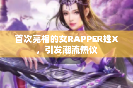 首次亮相的女RAPPER姓X，引发潮流热议