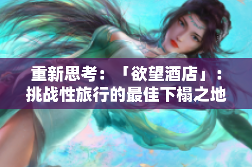重新思考：「欲望酒店」：挑战性旅行的最佳下榻之地探索挑战性旅行住宿：欲望酒店