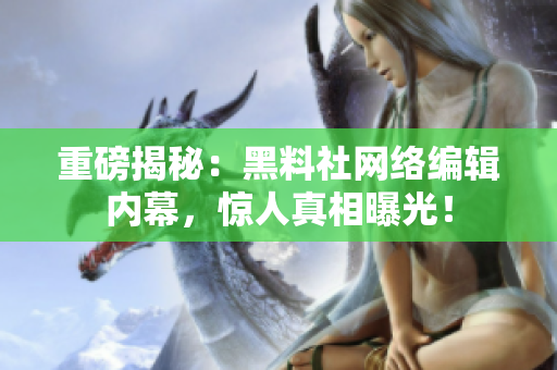 重磅揭秘：黑料社网络编辑内幕，惊人真相曝光！