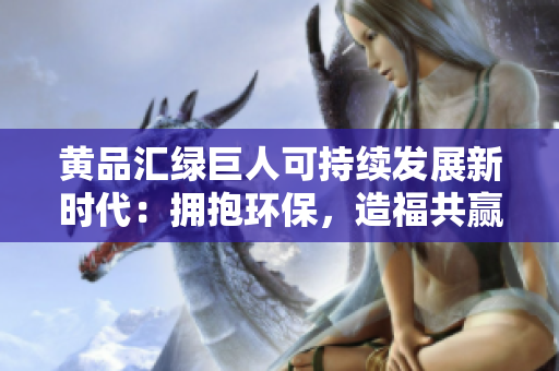 黄品汇绿巨人可持续发展新时代：拥抱环保，造福共赢