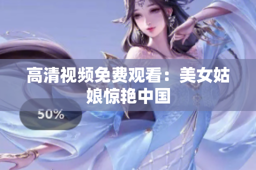 高清视频免费观看：美女姑娘惊艳中国