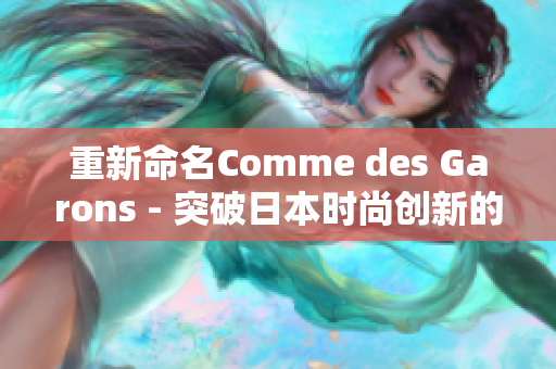 重新命名Comme des Garons - 突破日本时尚创新的先锋