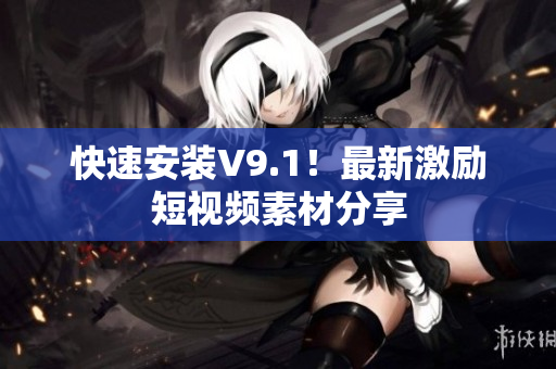 快速安装V9.1！最新激励短视频素材分享