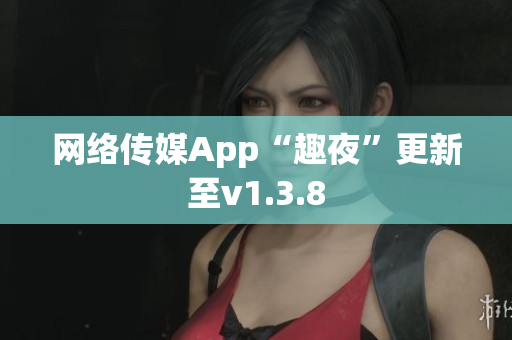 网络传媒App“趣夜”更新至v1.3.8