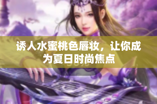 诱人水蜜桃色唇妆，让你成为夏日时尚焦点