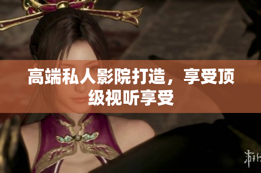 高端私人影院打造，享受顶级视听享受