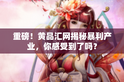重磅！黄品汇网揭秘暴利产业，你感受到了吗？