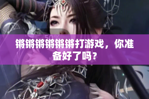 锵锵锵锵锵锵打游戏，你准备好了吗？